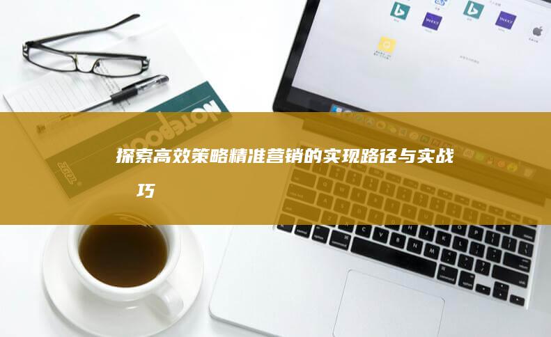 探索高效策略：精准营销的实现路径与实战技巧