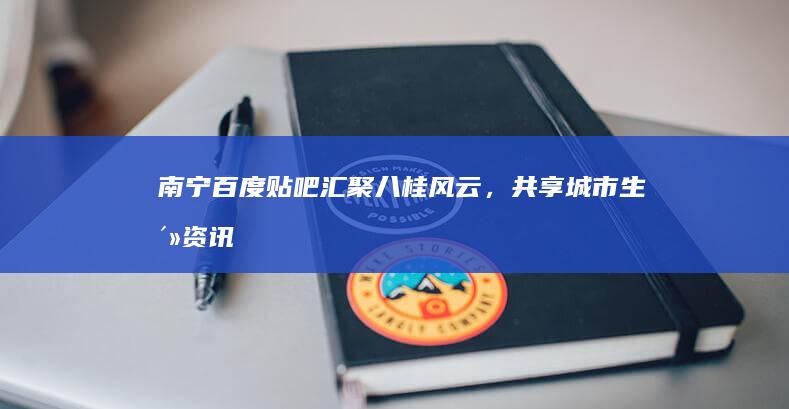 南宁百度贴吧：汇聚八桂风云，共享城市生活资讯